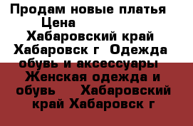 Продам новые платья › Цена ­ 1000-1500 - Хабаровский край, Хабаровск г. Одежда, обувь и аксессуары » Женская одежда и обувь   . Хабаровский край,Хабаровск г.